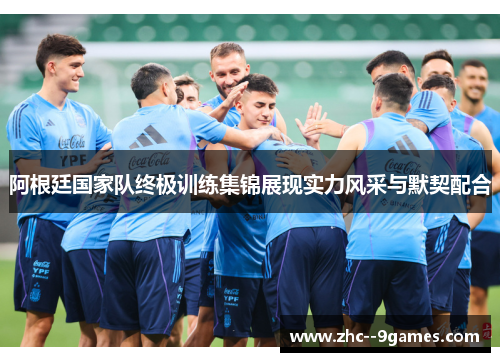阿根廷国家队终极训练集锦展现实力风采与默契配合