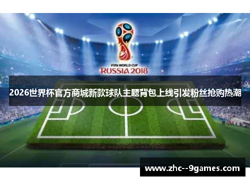 2026世界杯官方商城新款球队主题背包上线引发粉丝抢购热潮