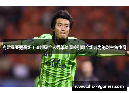 克雷桑亚冠赛场上演超级个人秀单骑闯关引爆全场成为绝对主角传奇 克雷桑亚冠赛场上演超级个人秀单骑闯关引爆全场成为绝对主角传奇